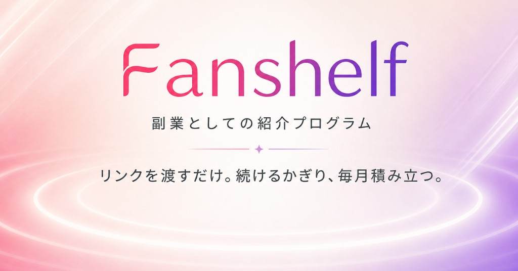 Fanshelf 副業としての紹介プログラム。リンクを渡すだけ。続けるかぎり、毎月積み立つ